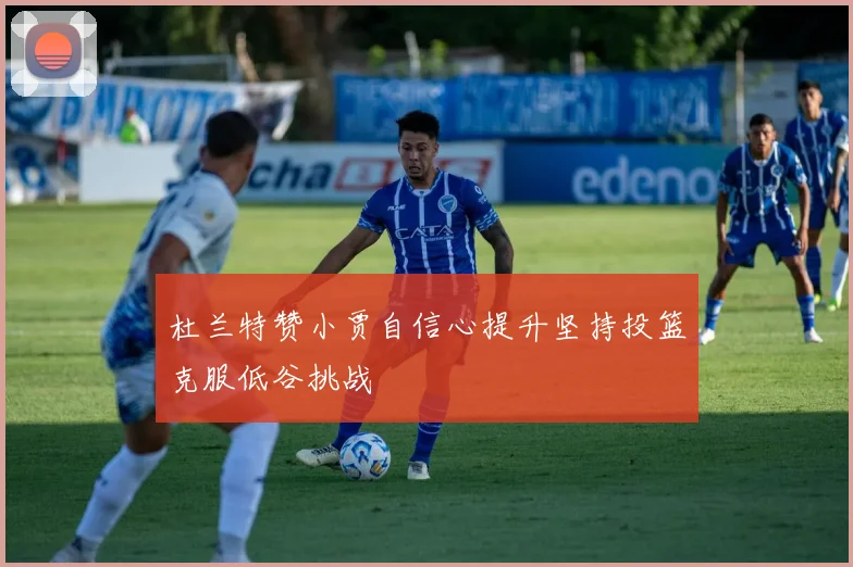 杜兰特赞小贾自信心提升坚持投篮克服低谷挑战