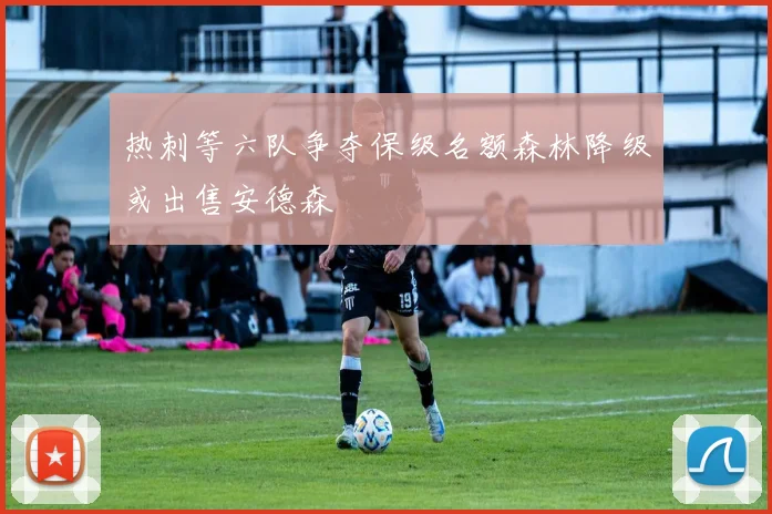 热刺等六队争夺保级名额森林降级或出售安德森