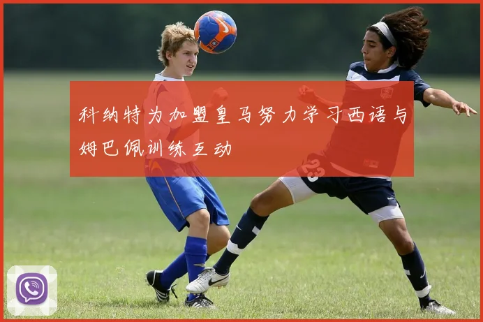 科纳特为加盟皇马努力学习西语与姆巴佩训练互动