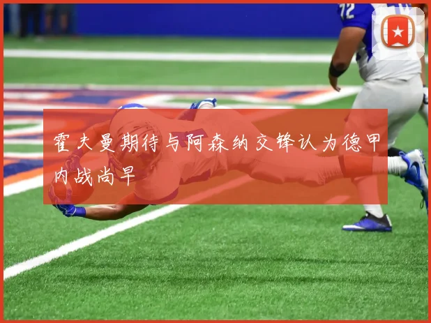 霍夫曼期待与阿森纳交锋认为德甲内战尚早