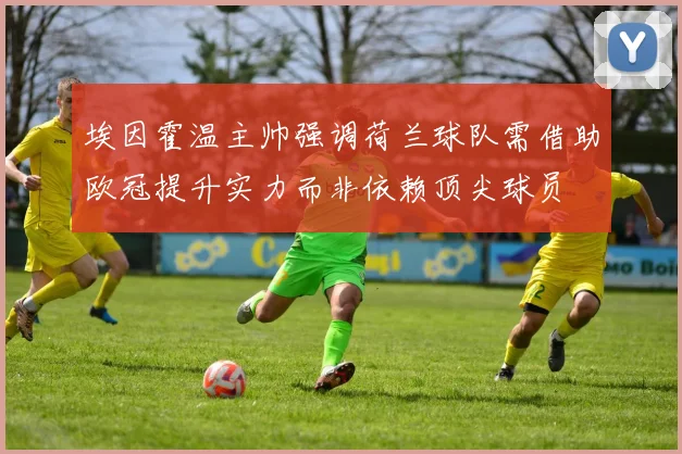 埃因霍温主帅强调荷兰球队需借助欧冠提升实力而非依赖顶尖球员