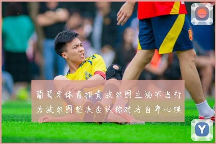 葡萄牙体育指责波尔图主场不当行为波尔图坚决否认称对方自卑心理作祟