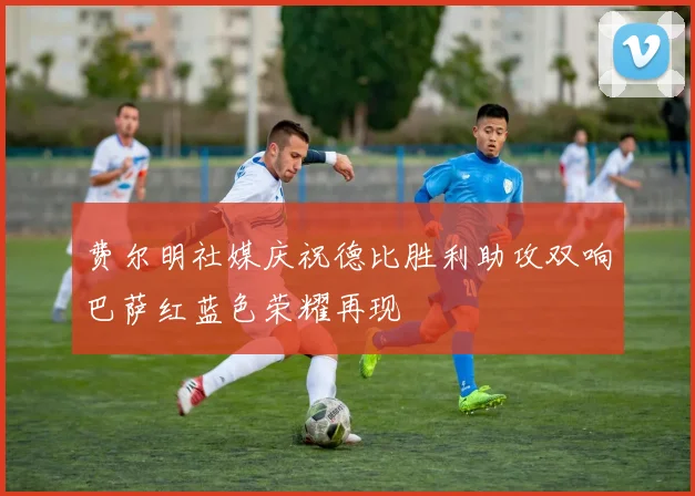 费尔明社媒庆祝德比胜利助攻双响巴萨红蓝色荣耀再现